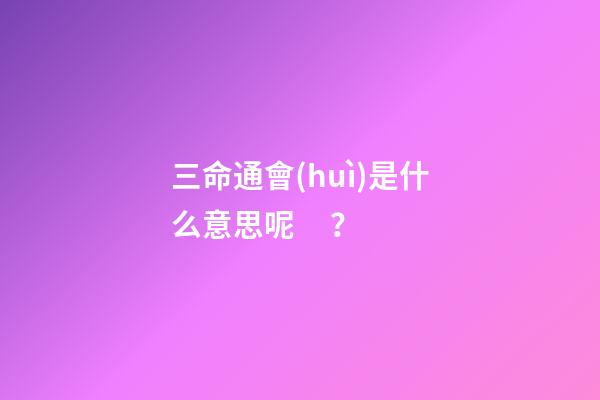 三命通會(huì)是什么意思呢？